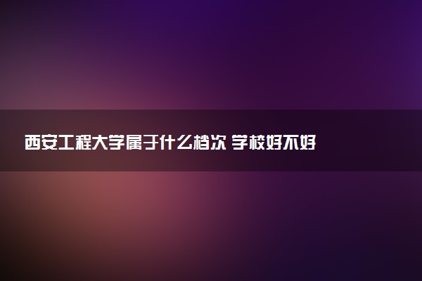 西安工程大学属于什么档次 学校好不好