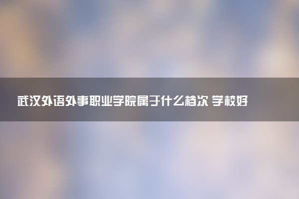 武汉外语外事职业学院属于什么档次 学校好不好