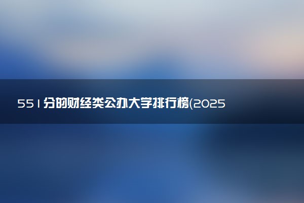 551分的财经类公办大学排行榜（2025考生参考)