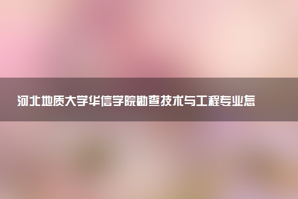 河北地质大学华信学院勘查技术与工程专业怎么样 录取分数线多少