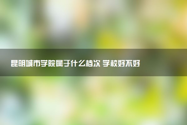 昆明城市学院属于什么档次 学校好不好