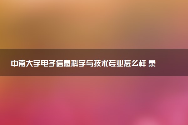 中南大学电子信息科学与技术专业怎么样 录取分数线多少