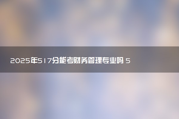 2025年517分能考财务管理专业吗 517分财务管理专业大学推荐