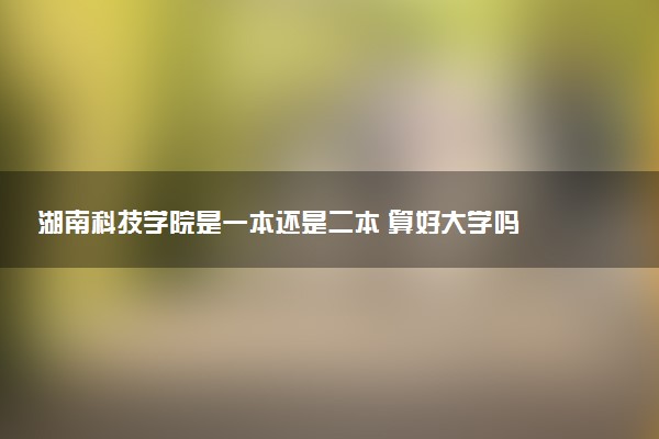 湖南科技学院是一本还是二本 算好大学吗