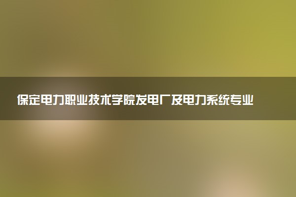 保定电力职业技术学院发电厂及电力系统专业怎么样 录取分数线多少