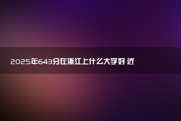 2025年643分在浙江上什么大学好 近三年录取分数线是多少