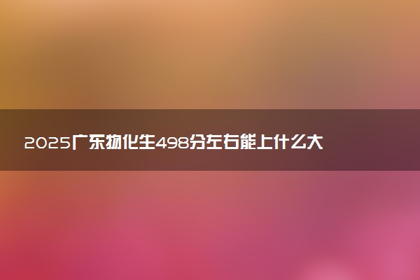 2025广东物化生498分左右能上什么大学 可以报考的院校名单