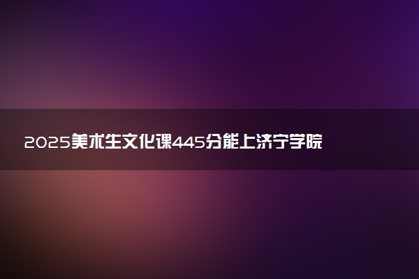 2025美术生文化课445分能上济宁学院吗