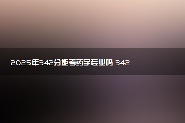2025年342分能考药学专业吗 342分药学专业大学推荐