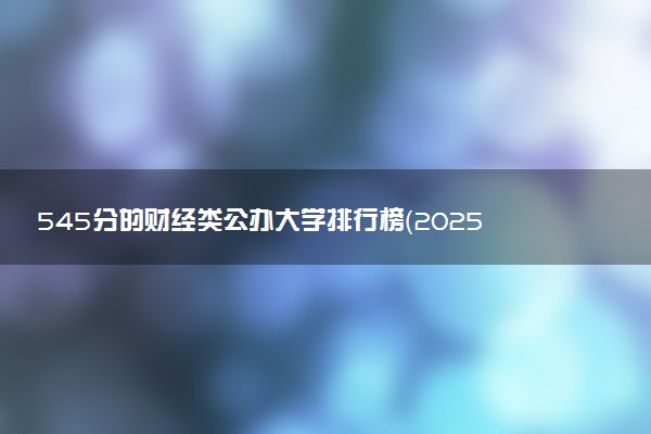 545分的财经类公办大学排行榜（2025考生参考)