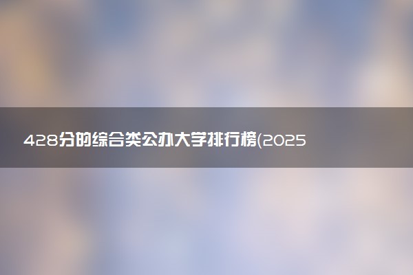 428分的综合类公办大学排行榜（2025考生参考)