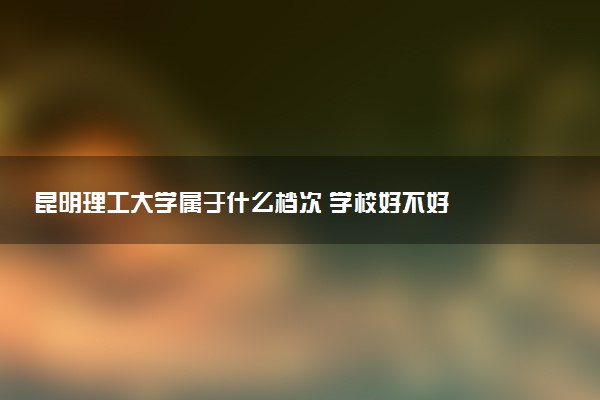 昆明理工大学属于什么档次 学校好不好