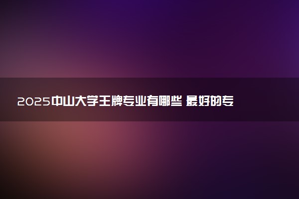 2025中山大学王牌专业有哪些 最好的专业是什么