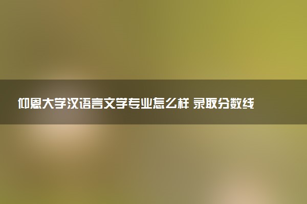 仰恩大学汉语言文学专业怎么样 录取分数线多少