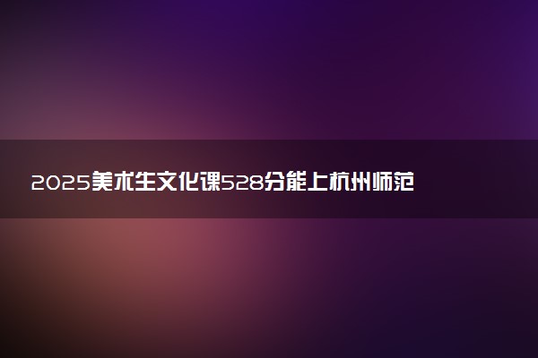 2025美术生文化课528分能上杭州师范大学吗