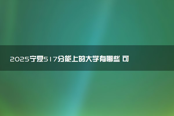 2025宁夏517分能上的大学有哪些 可以报考院校名单