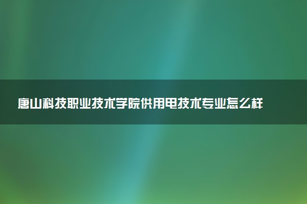 唐山科技职业技术学院供用电技术专业怎么样 录取分数线多少