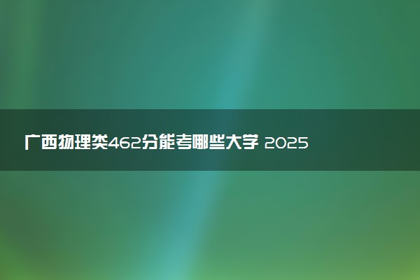 广西物理类462分能考哪些大学 2025考生稳上的大学名单