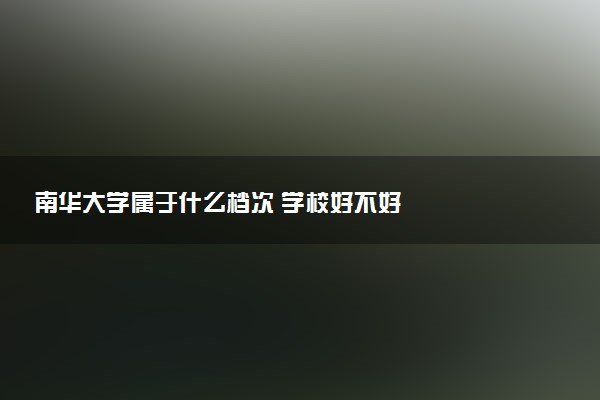 南华大学属于什么档次 学校好不好