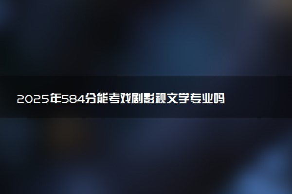 2025年584分能考戏剧影视文学专业吗 584分戏剧影视文学专业大学推荐