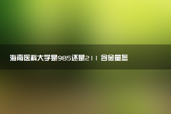 海南医科大学是985还是211 含金量怎么样