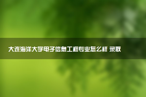 大连海洋大学电子信息工程专业怎么样 录取分数线多少