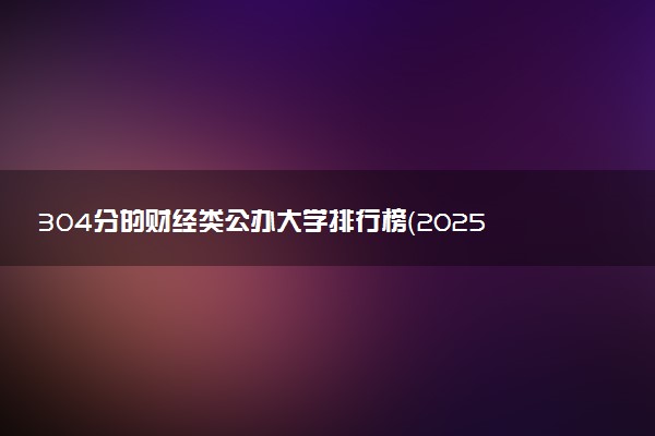 304分的财经类公办大学排行榜（2025考生参考)