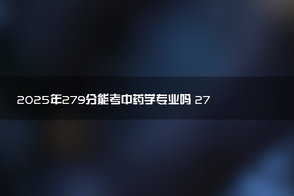 2025年279分能考中药学专业吗 279分中药学专业大学推荐