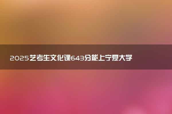 2025艺考生文化课643分能上宁夏大学吗