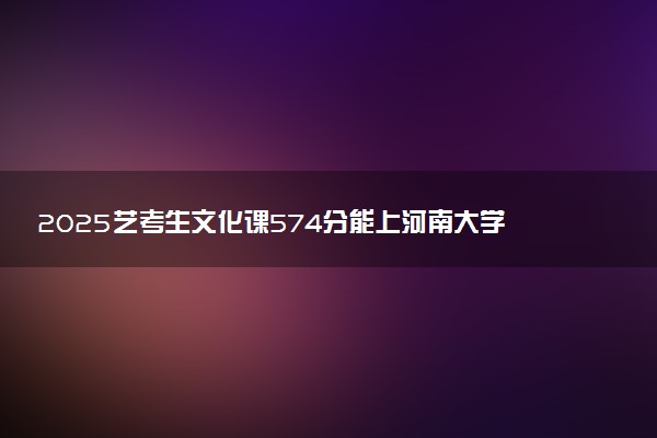 2025艺考生文化课574分能上河南大学吗