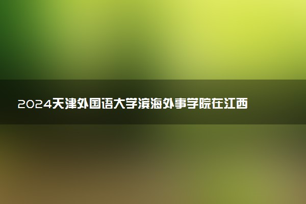 2024天津外国语大学滨海外事学院在江西录取分数线 各专业分数及位次
