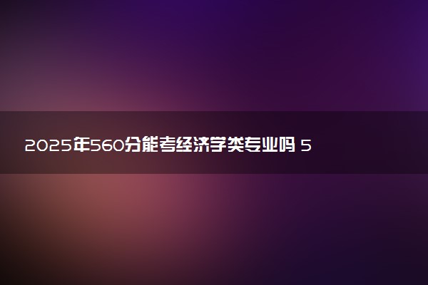 2025年560分能考经济学类专业吗 560分经济学类专业大学推荐