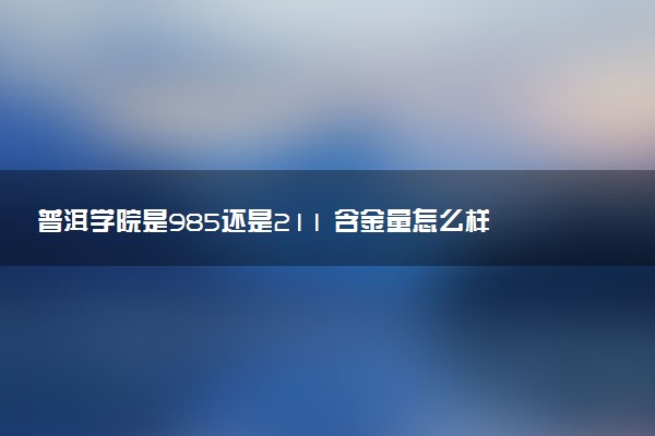 普洱学院是985还是211 含金量怎么样