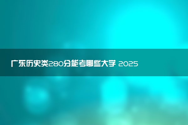 广东历史类280分能考哪些大学 2025考生稳上的大学名单