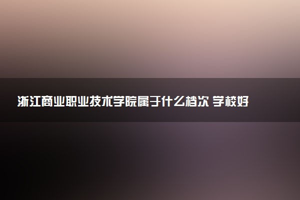 浙江商业职业技术学院属于什么档次 学校好不好