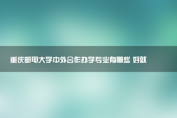 重庆邮电大学中外合作办学专业有哪些 好就业吗