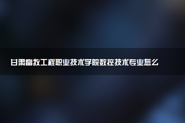 甘肃畜牧工程职业技术学院数控技术专业怎么样 录取分数线多少