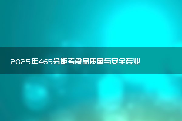 2025年465分能考食品质量与安全专业吗 465分食品质量与安全专业大学推荐