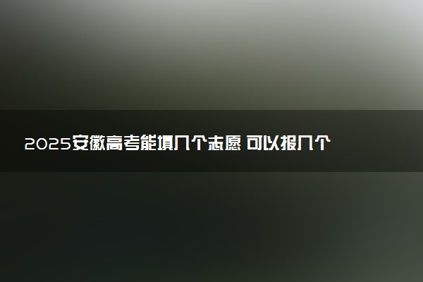 2025安徽高考能填几个志愿 可以报几个学校和专业