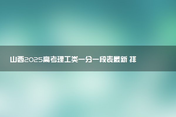 山西2025高考理工类一分一段表最新 排名位次对照