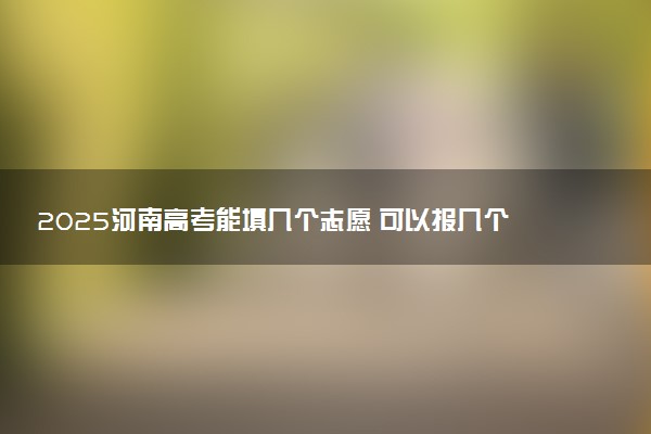 2025河南高考能填几个志愿 可以报几个学校和专业