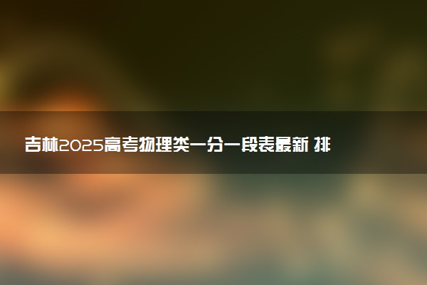 吉林2025高考物理类一分一段表最新 排名位次对照
