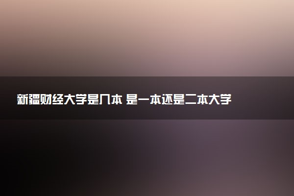 新疆财经大学是几本 是一本还是二本大学