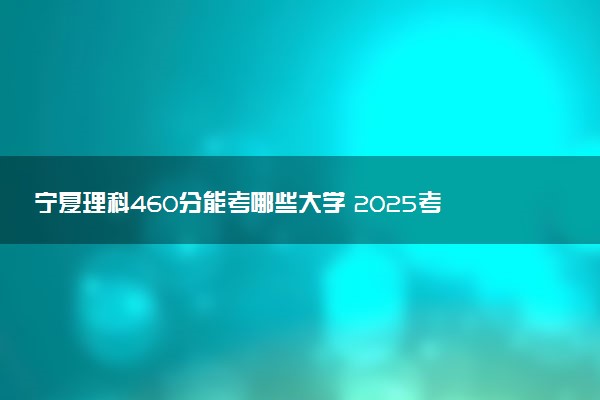 宁夏理科460分能考哪些大学 2025考生稳上的大学名单