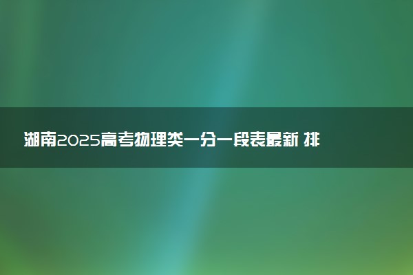 湖南2025高考物理类一分一段表最新 排名位次对照