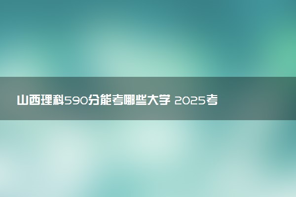 山西理科590分能考哪些大学 2025考生稳上的大学名单