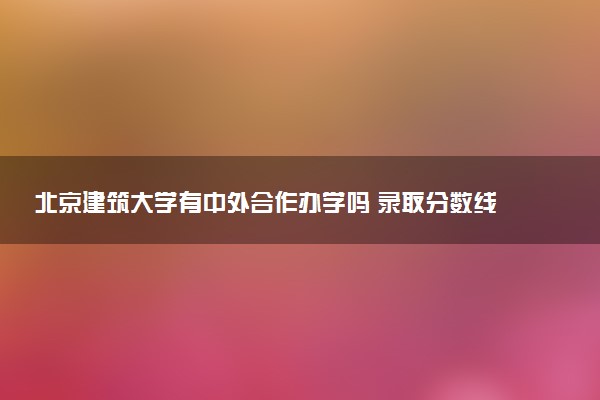 北京建筑大学有中外合作办学吗 录取分数线是多少