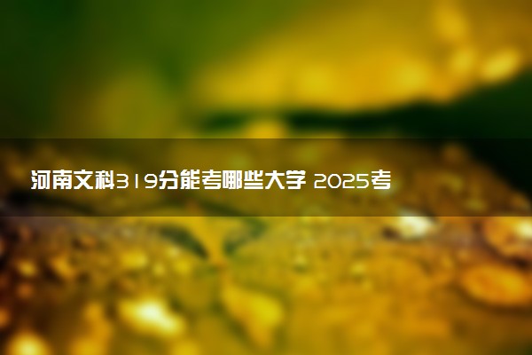 河南文科319分能考哪些大学 2025考生稳上的大学名单