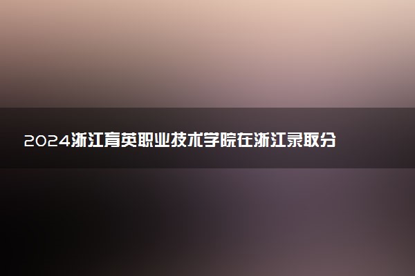 2024浙江育英职业技术学院在浙江录取分数线 各专业分数及位次