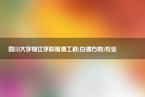 四川大学锦江学院酿酒工程（白酒方向）专业怎么样 录取分数线多少